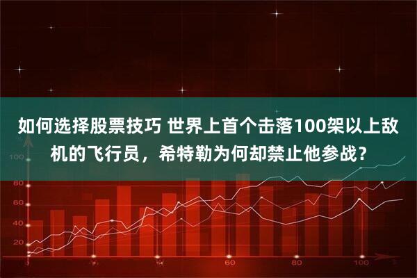 如何选择股票技巧 世界上首个击落100架以上敌机的飞行员，希特勒为何却禁止他参战？