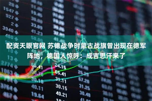配资天眼官网 苏德战争时蒙古战旗曾出现在德军阵地，德国人惊呼：成吉思汗来了