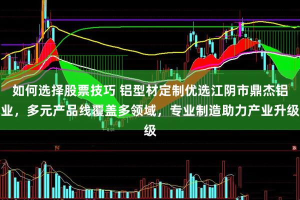 如何选择股票技巧 铝型材定制优选江阴市鼎杰铝业，多元产品线覆盖多领域，专业制造助力产业升级