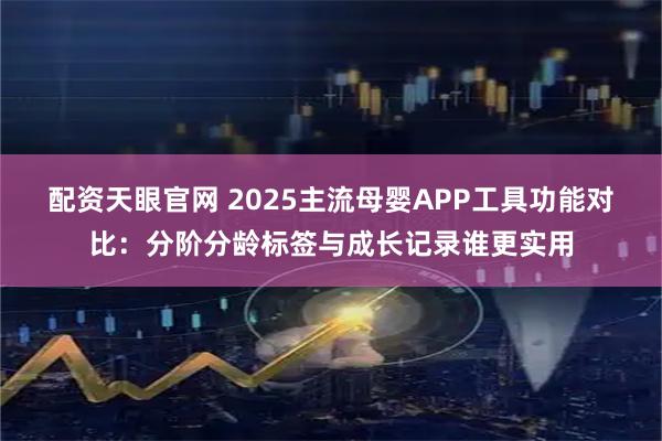 配资天眼官网 2025主流母婴APP工具功能对比：分阶分龄标签与成长记录谁更实用