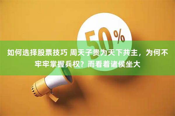 如何选择股票技巧 周天子贵为天下共主，为何不牢牢掌握兵权？而看着诸侯坐大