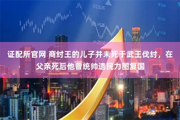 证配所官网 商纣王的儿子并未死于武王伐纣，在父亲死后他曾统帅遗民力图复国