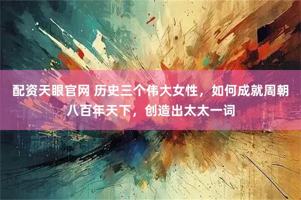 配资天眼官网 历史三个伟大女性，如何成就周朝八百年天下，创造出太太一词
