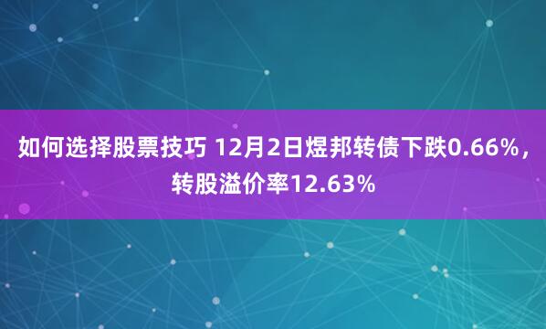 如何选择股票技巧 12月2日煜邦转债下跌0.66%，转股溢价率12.63%