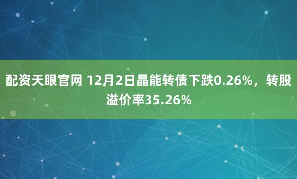 配资天眼官网 12月2日晶能转债下跌0.26%，转股溢价率35.26%