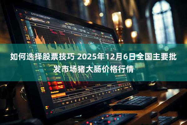 如何选择股票技巧 2025年12月6日全国主要批发市场猪大肠价格行情