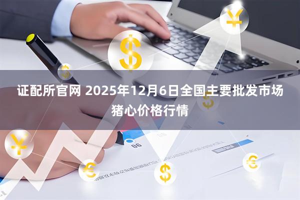 证配所官网 2025年12月6日全国主要批发市场猪心价格行情