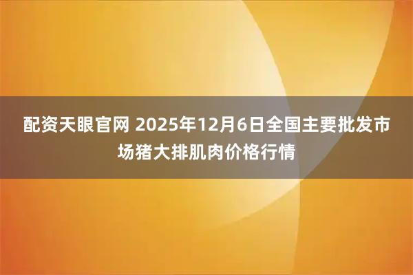 配资天眼官网 2025年12月6日全国主要批发市场猪大排肌肉价格行情