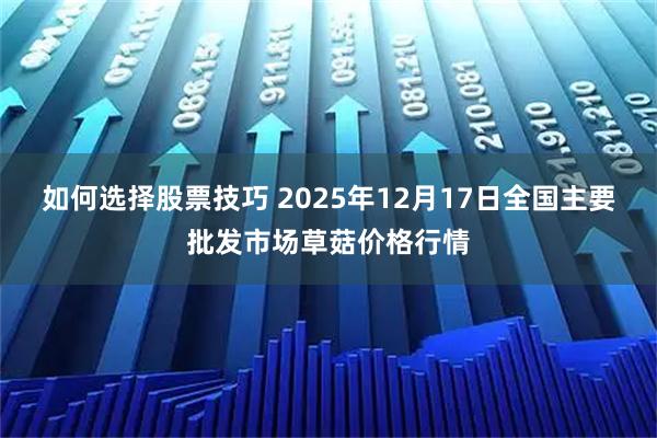 如何选择股票技巧 2025年12月17日全国主要批发市场草菇价格行情