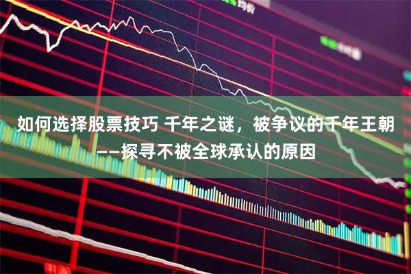 如何选择股票技巧 千年之谜，被争议的千年王朝——探寻不被全球承认的原因