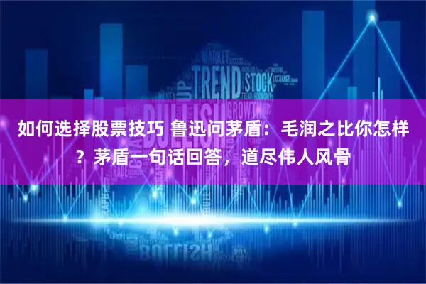 如何选择股票技巧 鲁迅问茅盾：毛润之比你怎样？茅盾一句话回答，道尽伟人风骨