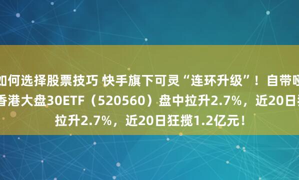 如何选择股票技巧 快手旗下可灵“连环升级”！自带哑铃策略的——香港大盘30ETF（520560）盘中拉升2.7%，近20日狂揽1.2亿元！