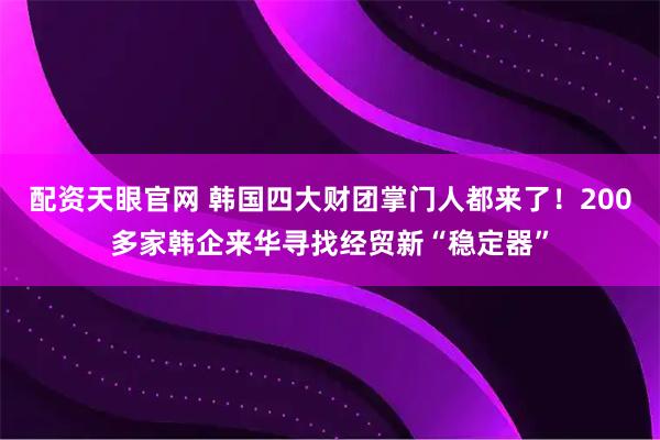 配资天眼官网 韩国四大财团掌门人都来了！200多家韩企来华寻找经贸新“稳定器”