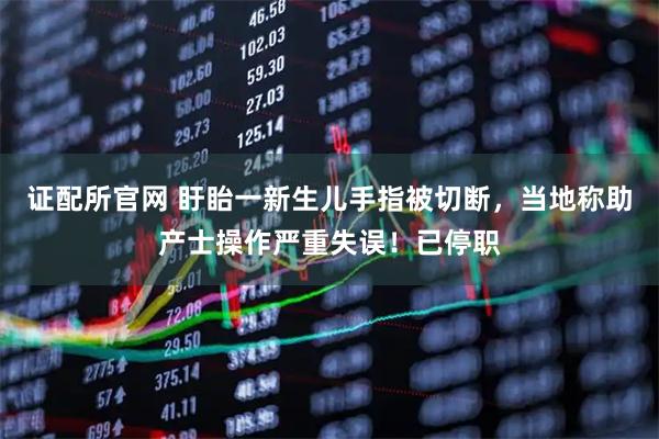 证配所官网 盱眙一新生儿手指被切断，当地称助产士操作严重失误！已停职