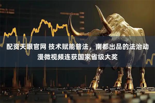 配资天眼官网 技术赋能普法，南都出品的法治动漫微视频连获国家省级大奖
