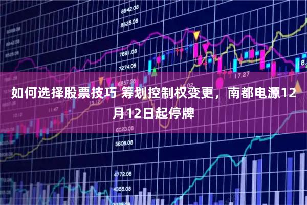 如何选择股票技巧 筹划控制权变更，南都电源12月12日起停牌
