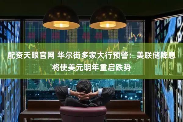 配资天眼官网 华尔街多家大行预警：美联储降息将使美元明年重启跌势