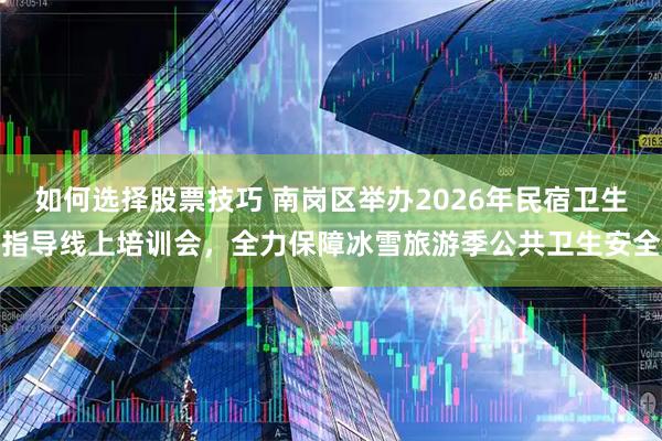 如何选择股票技巧 南岗区举办2026年民宿卫生指导线上培训会，全力保障冰雪旅游季公共卫生安全