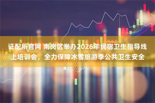 证配所官网 南岗区举办2026年民宿卫生指导线上培训会，全力保障冰雪旅游季公共卫生安全