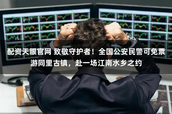 配资天眼官网 致敬守护者！全国公安民警可免票游同里古镇，赴一场江南水乡之约