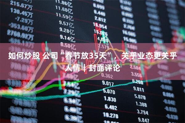 如何炒股 公司“春节放35天”，关乎业态更关乎人情｜封面评论
