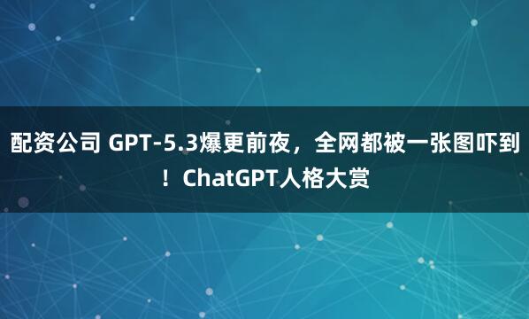 配资公司 GPT-5.3爆更前夜，全网都被一张图吓到！ChatGPT人格大赏