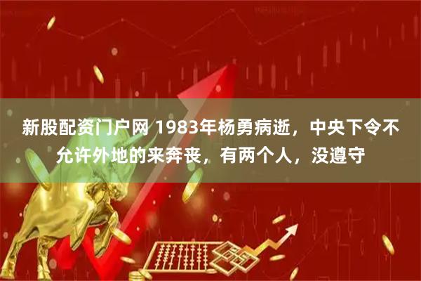 新股配资门户网 1983年杨勇病逝，中央下令不允许外地的来奔丧，有两个人，没遵守