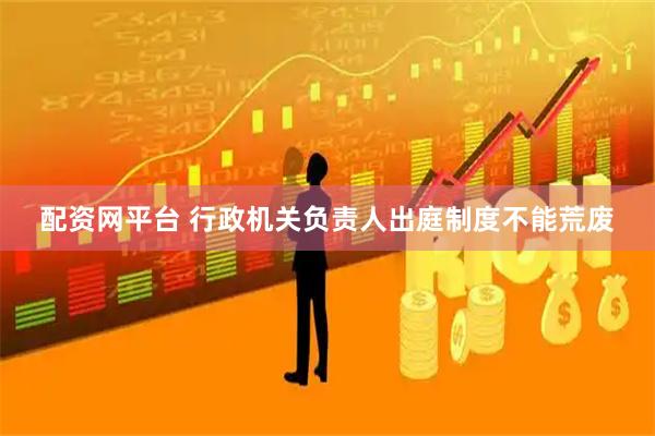 配资网平台 行政机关负责人出庭制度不能荒废