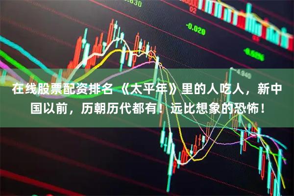 在线股票配资排名 《太平年》里的人吃人，新中国以前，历朝历代都有！远比想象的恐怖！