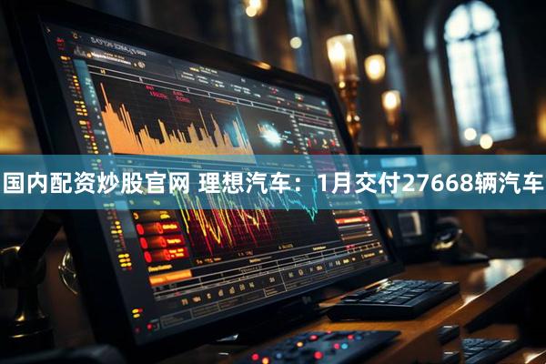 国内配资炒股官网 理想汽车：1月交付27668辆汽车