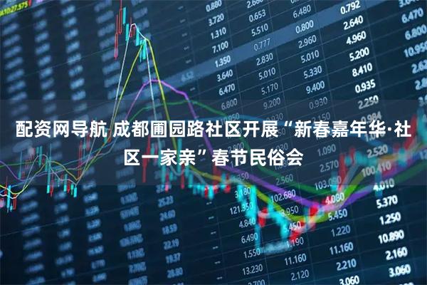 配资网导航 成都圃园路社区开展“新春嘉年华·社区一家亲”春节民俗会