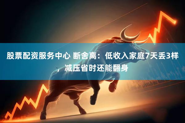 股票配资服务中心 断舍离：低收入家庭7天丢3样，减压省时还能翻身