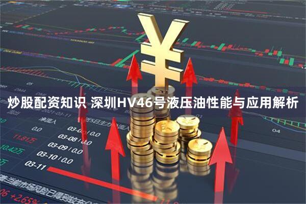 炒股配资知识 深圳HV46号液压油性能与应用解析