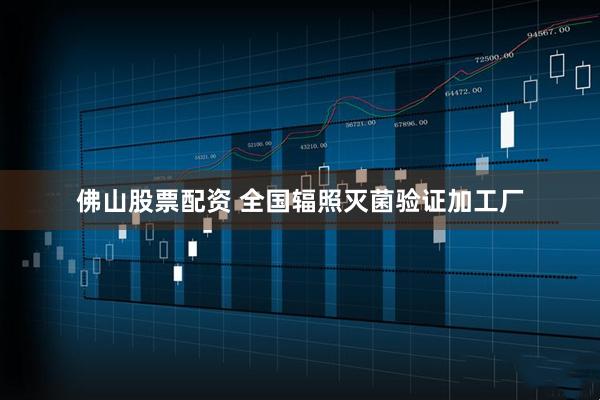 佛山股票配资 全国辐照灭菌验证加工厂