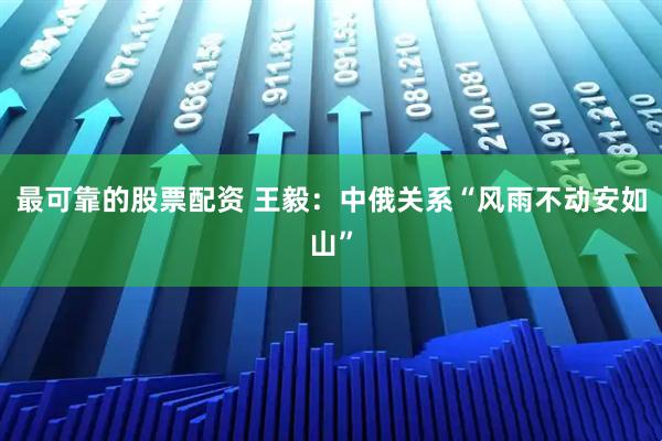 最可靠的股票配资 王毅：中俄关系“风雨不动安如山”