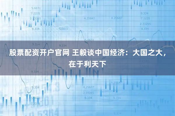 股票配资开户官网 王毅谈中国经济：大国之大，在于利天下
