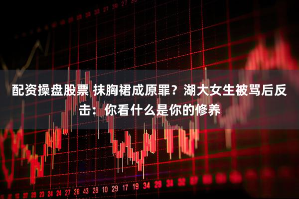 配资操盘股票 抹胸裙成原罪？湖大女生被骂后反击：你看什么是你的修养