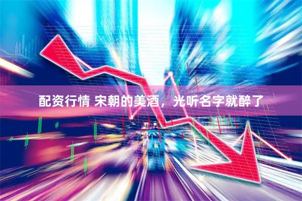 配资行情 宋朝的美酒，光听名字就醉了