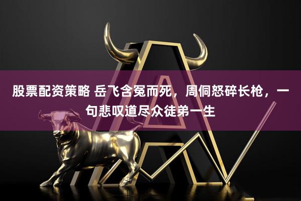 股票配资策略 岳飞含冤而死，周侗怒碎长枪，一句悲叹道尽众徒弟一生