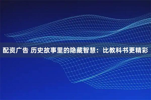 配资广告 历史故事里的隐藏智慧：比教科书更精彩