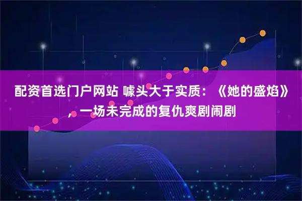 配资首选门户网站 噱头大于实质：《她的盛焰》，一场未完成的复仇爽剧闹剧