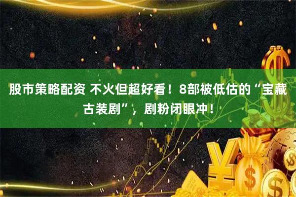 股市策略配资 不火但超好看！8部被低估的“宝藏古装剧”，剧粉闭眼冲！