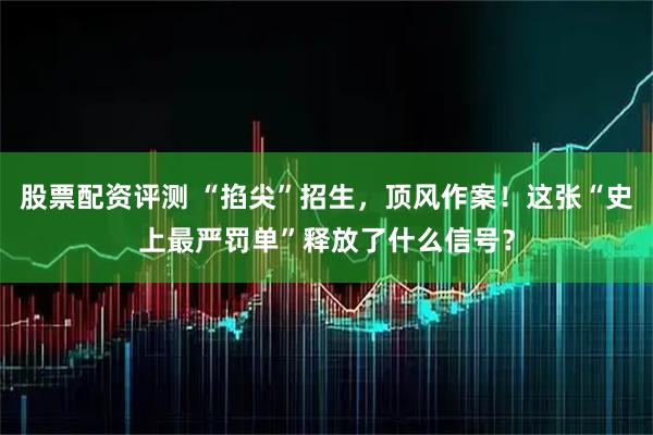 股票配资评测 “掐尖”招生，顶风作案！这张“史上最严罚单”释放了什么信号？