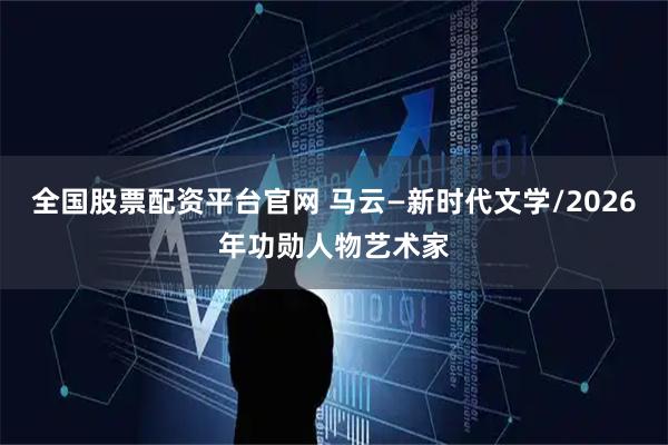 全国股票配资平台官网 马云—新时代文学/2026年功勋人物艺术家
