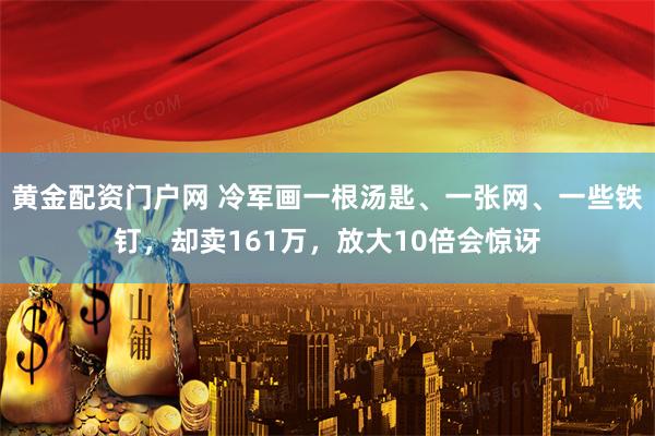 黄金配资门户网 冷军画一根汤匙、一张网、一些铁钉，却卖161万，放大10倍会惊讶