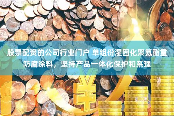 股票配资的公司行业门户 单组份湿固化聚氨酯重防腐涂料，坚持产品一体化保护和系理