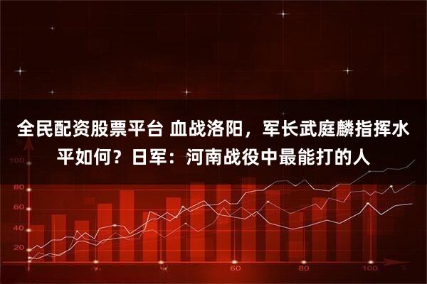 全民配资股票平台 血战洛阳，军长武庭麟指挥水平如何？日军：河南战役中最能打的人