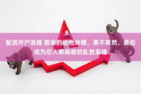 配资开户流程 算命的说他命硬，果不其然，最后成为后人都佩服的乱世枭雄