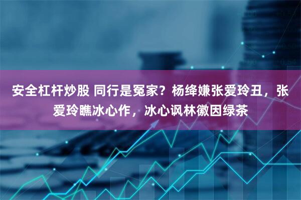 安全杠杆炒股 同行是冤家？杨绛嫌张爱玲丑，张爱玲瞧冰心作，冰心讽林徽因绿茶
