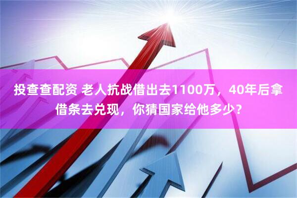 投查查配资 老人抗战借出去1100万，40年后拿借条去兑现，你猜国家给他多少？